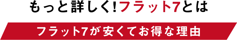 もっと詳しく!フラット7とは　フラット7が安くてお得な理由