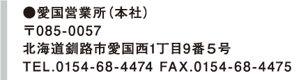 ●愛国営業所（本社）
〒085-0057
北海道釧路市愛国西4丁目24番8号
TEL.0154-68-4474 FAX.0154-68-4475