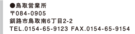 ●鳥取営業所
〒084-0905
釧路市鳥取南6丁目2-2
TEL.0154-65-9123 FAX.0154-65-9154 