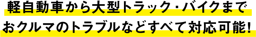 軽自動車から大型トラック・バイクまで
おクルマのトラブルなどすべて対応可能!